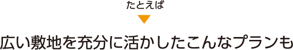 たとえば、広い敷地を充分に活かしたこんなプランも