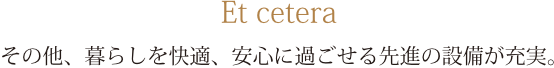 Et cetera その他、暮らしを快適、安心に過ごせる先進の設備が充実。