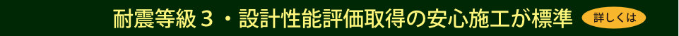 耐震等級３・設計性能評価取得の安心施工が標準　詳しくは