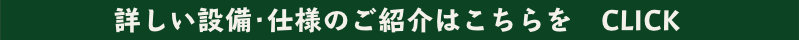 詳しい設備・仕様のご紹介はこちらを　CLICK