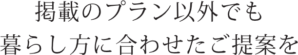 掲載のプラン以外でも暮らし方に合わせたご提案を