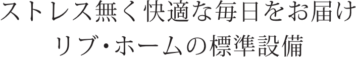 ストレス無く快適な毎日をお届けリブ・ホームの標準設備