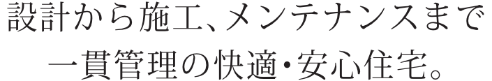 設計から施工、メンテナンスまで
一貫管理の快適・安心住宅。