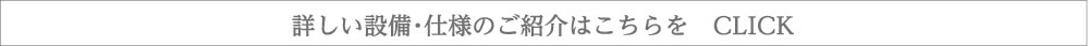 詳しい設備・仕様のご紹介はこちらをクリック