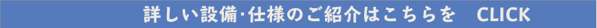詳しい設備・仕様のご紹介はこちらをクリック